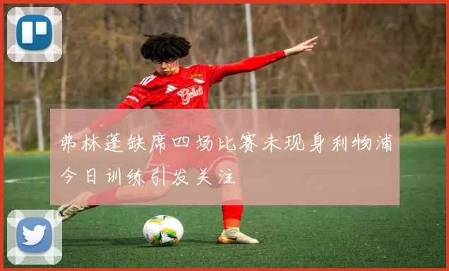 弗林蓬缺席四场比赛未现身利物浦今日训练引发关注
