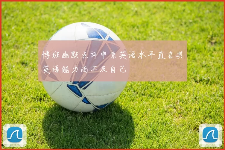 博班幽默点评申京英语水平直言其英语能力尚不及自己