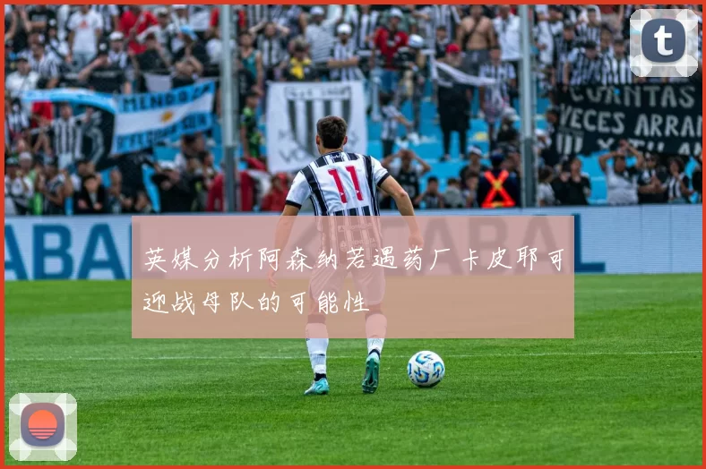 英媒分析阿森纳若遇药厂卡皮耶可迎战母队的可能性