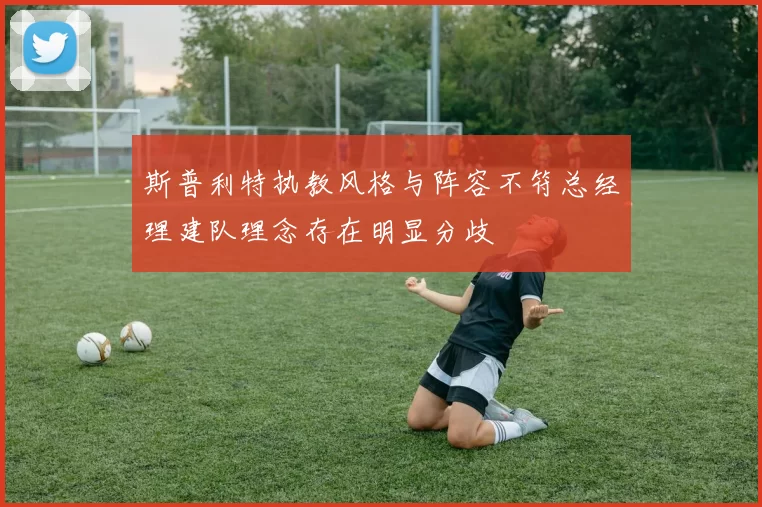 斯普利特执教风格与阵容不符总经理建队理念存在明显分歧