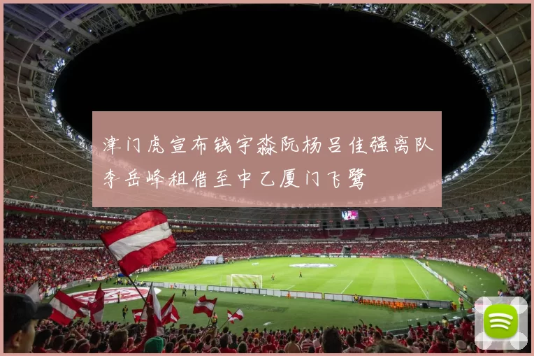 津门虎宣布钱宇淼阮杨吕佳强离队李岳峰租借至中乙厦门飞鹭