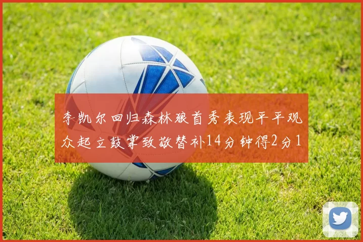 李凯尔回归森林狼首秀表现平平观众起立鼓掌致敬替补14分钟得2分1板