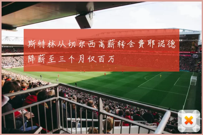 斯特林从切尔西高薪转会费耶诺德降薪至三个月仅百万