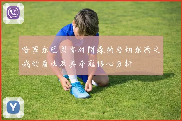 哈塞尔巴因克对阿森纳与切尔西之战的看法及其夺冠信心分析