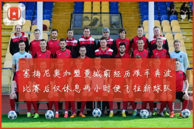 塞梅尼奥加盟曼城前经历艰辛奔波比赛后仅休息两小时便飞往新球队
