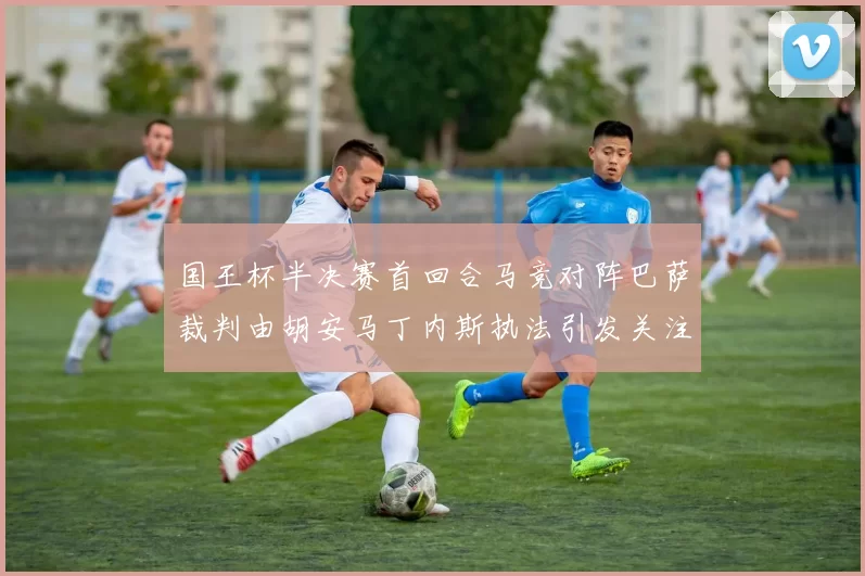 国王杯半决赛首回合马竞对阵巴萨裁判由胡安马丁内斯执法引发关注