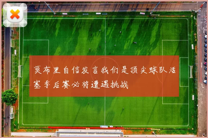 莫布里自信发言我们是顶尖球队活塞季后赛必将遭遇挑战