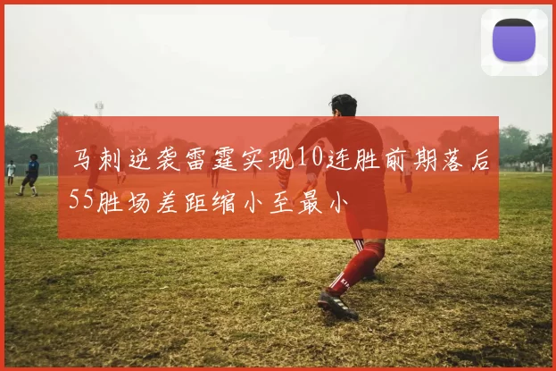 马刺逆袭雷霆实现10连胜前期落后55胜场差距缩小至最小