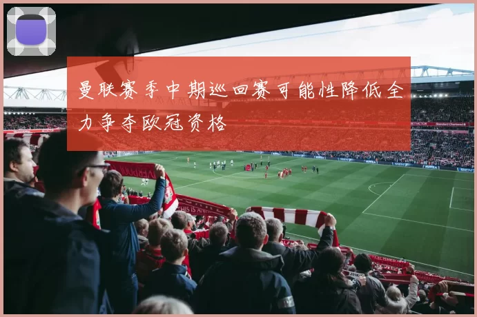 曼联赛季中期巡回赛可能性降低全力争夺欧冠资格