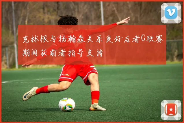 克林根与杨瀚森关系良好后者G联赛期间获前者指导支持