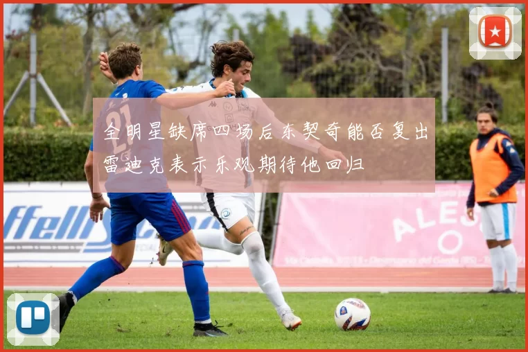 全明星缺席四场后东契奇能否复出雷迪克表示乐观期待他回归