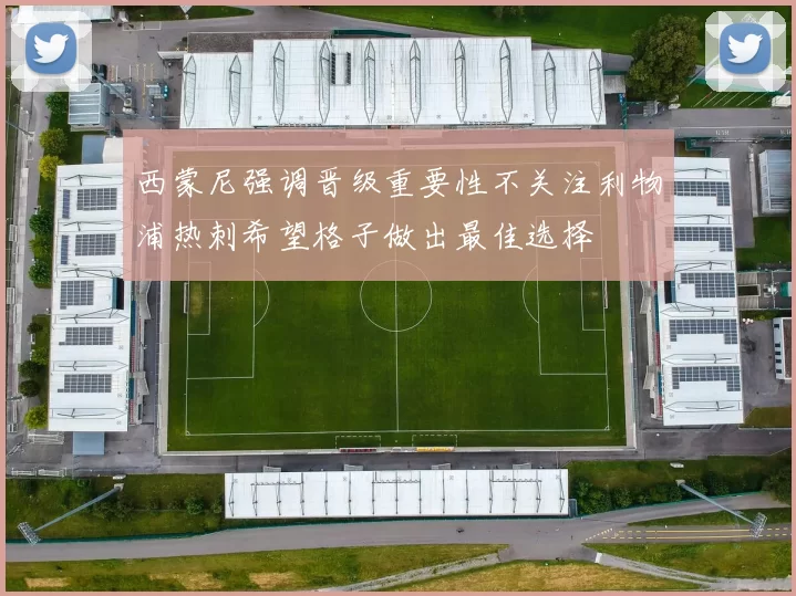 西蒙尼强调晋级重要性不关注利物浦热刺希望格子做出最佳选择