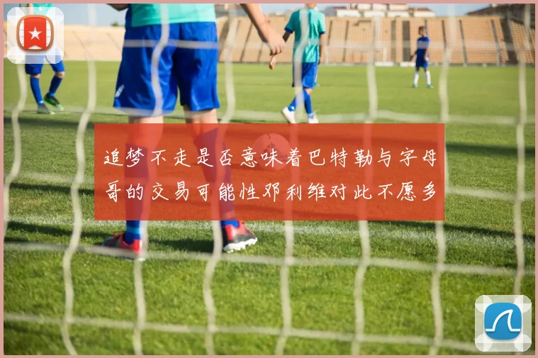 追梦不走是否意味着巴特勒与字母哥的交易可能性邓利维对此不愿多谈