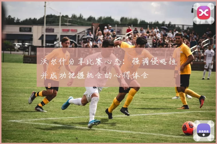沃尔什分享比赛心态：强调侵略性并成功把握机会的心得体会