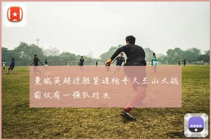 曼城英超连胜紧追枪手天王山大战前仅有一强队对决