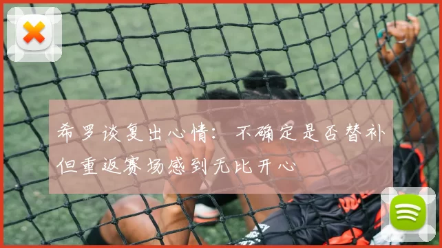 希罗谈复出心情：不确定是否替补但重返赛场感到无比开心