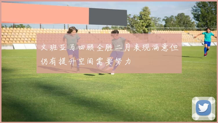 文班亚马回顾全胜二月表现满意但仍有提升空间需要努力