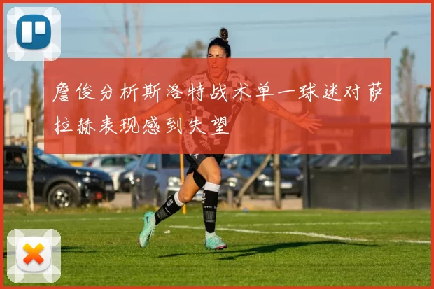 詹俊分析斯洛特战术单一球迷对萨拉赫表现感到失望
