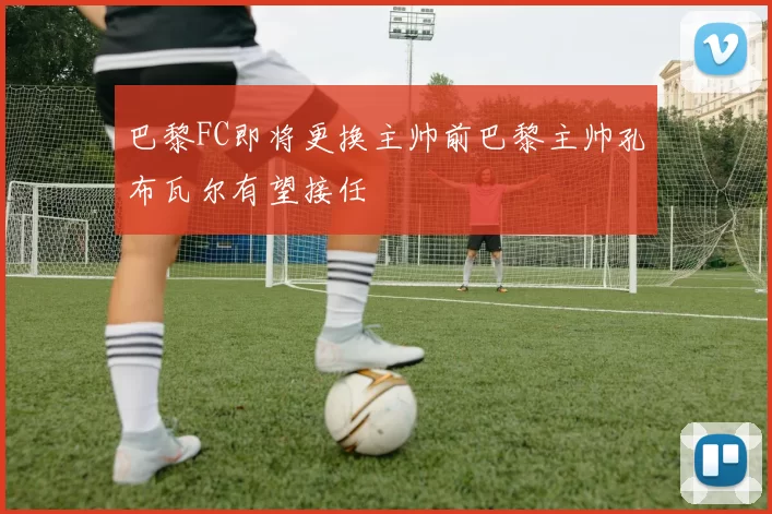 巴黎FC即将更换主帅前巴黎主帅孔布瓦尔有望接任