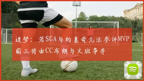 追梦：若SGA与约基奇无法参评MVP前三将由CC布朗与文班争夺