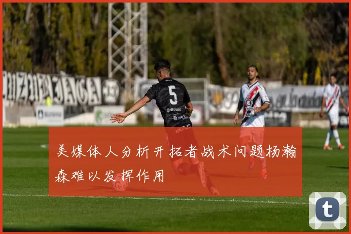 美媒体人分析开拓者战术问题杨瀚森难以发挥作用