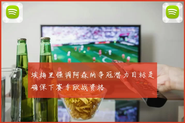 埃梅里强调阿森纳争冠潜力目标是确保下赛季欧战资格