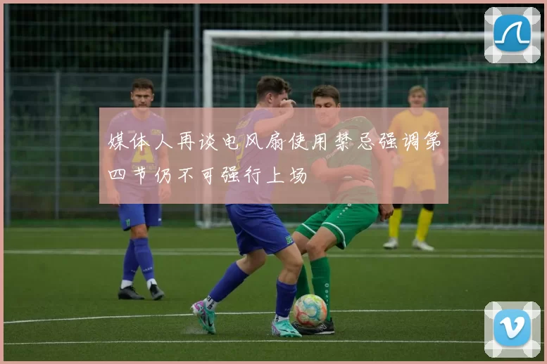 媒体人再谈电风扇使用禁忌强调第四节仍不可强行上场