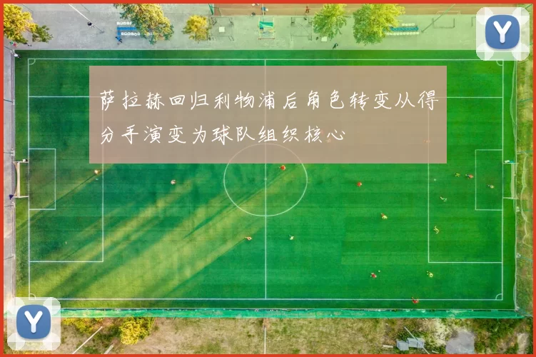 萨拉赫回归利物浦后角色转变从得分手演变为球队组织核心