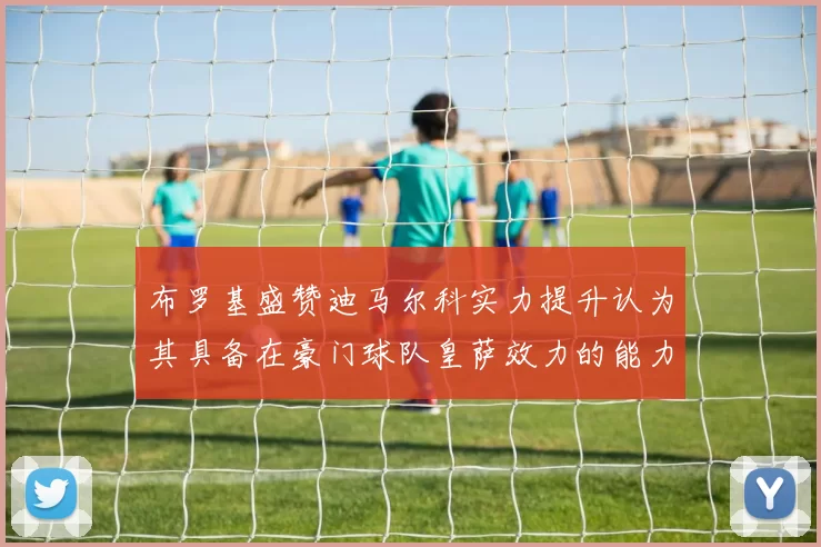 布罗基盛赞迪马尔科实力提升认为其具备在豪门球队皇萨效力的能力