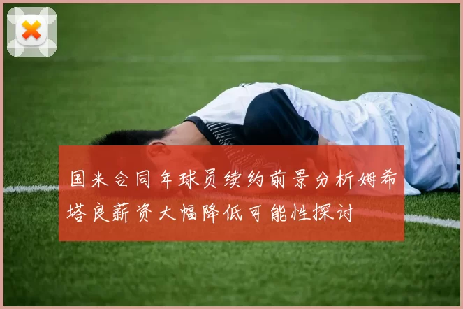 国米合同年球员续约前景分析姆希塔良薪资大幅降低可能性探讨