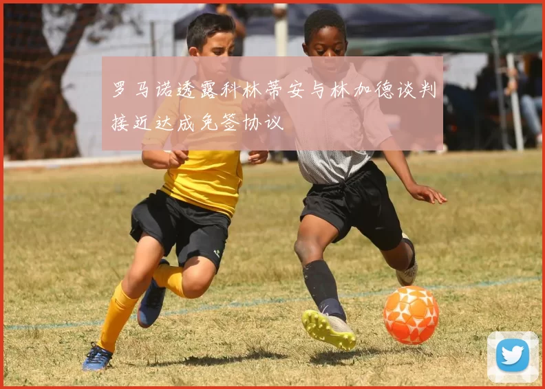 罗马诺透露科林蒂安与林加德谈判接近达成免签协议