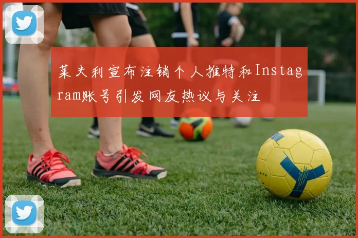莱夫利宣布注销个人推特和Instagram账号引发网友热议与关注
