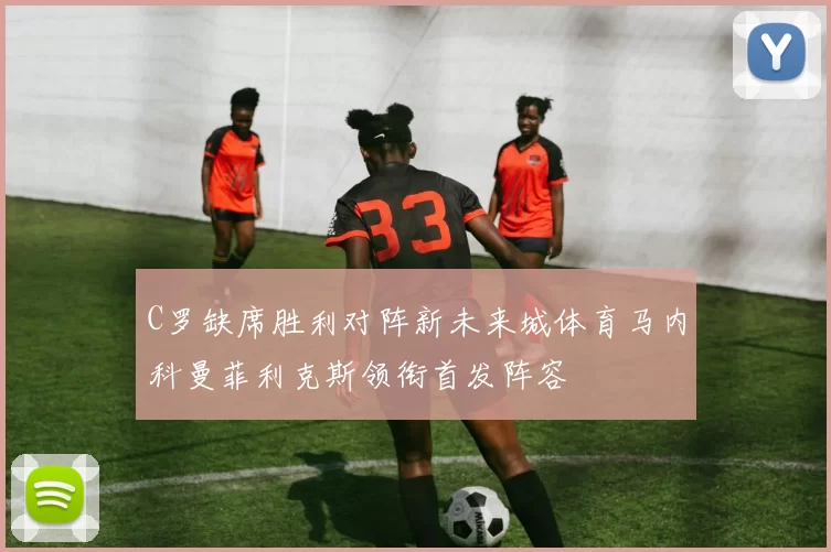 C罗缺席胜利对阵新未来城体育马内科曼菲利克斯领衔首发阵容