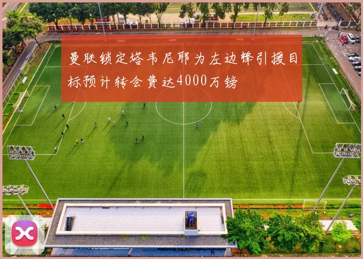 曼联锁定塔韦尼耶为左边锋引援目标预计转会费达4000万镑
